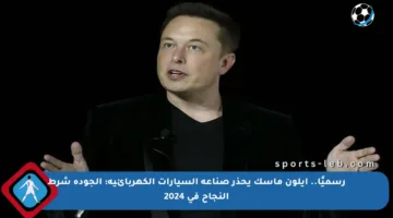 رسميًا.. إيلون ماسك يحذر صناعة السيارات الكهربائية: الجودة شرط النجاح في 2024
